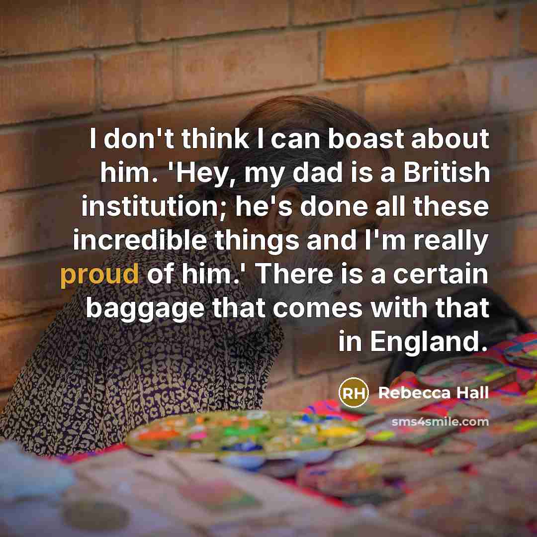 “I don't think I can boast about him. 'Hey, my dad is a British institution; he's done all these incredible things and I'm really proud of him.' There is a certain baggage that comes with that in England.” quote by Rebecca Hall