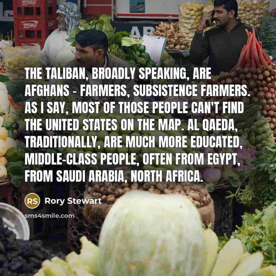 “The Taliban, broadly speaking, are Afghans - farmers, subsistence farmers.…” quote by Rory Stewart