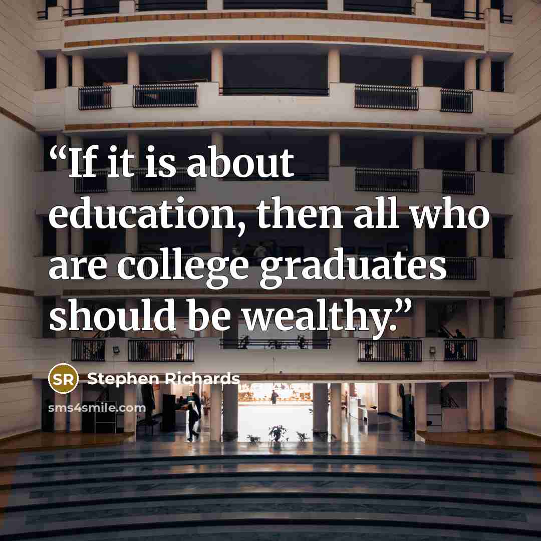 “If it is about education, then all who are college graduates should be wealthy.” quote by Stephen Richards