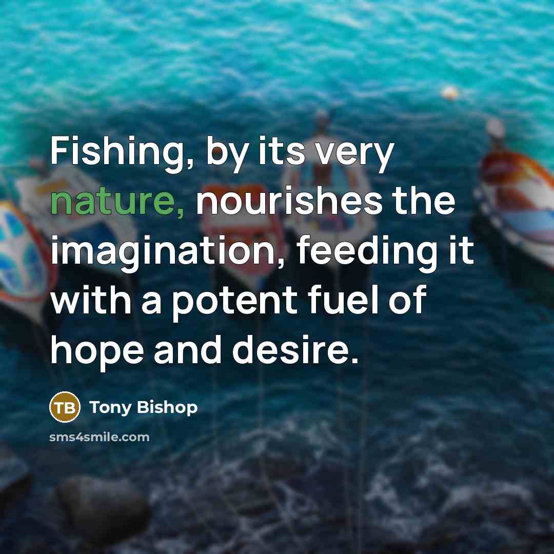 “Fishing, by its very nature, nourishes the imagination, feeding it…” quote by Tony Bishop