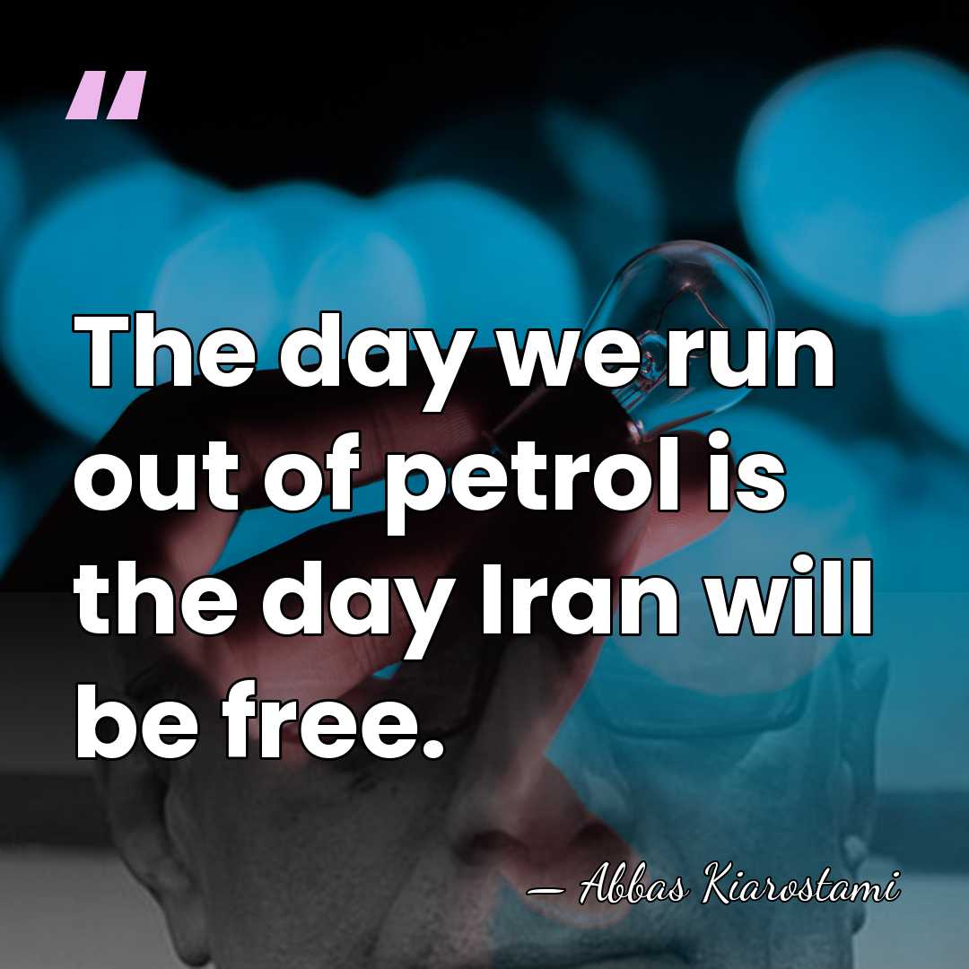 The day we run out of petrol is the day Iran will&hellip; - Abbas Kiarostami