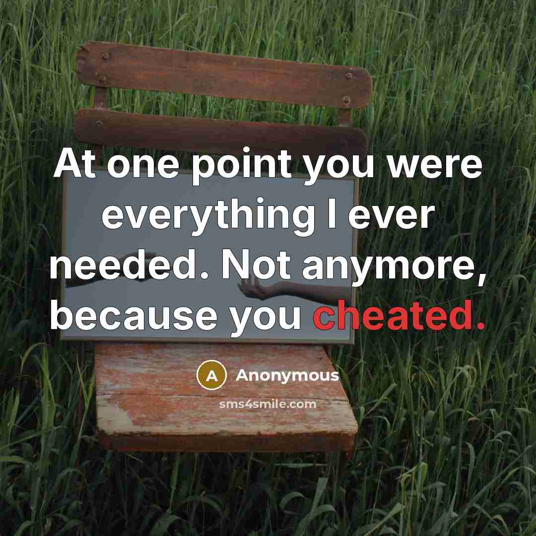 “At one point you were everything I ever needed. Not anymore, because you cheated.” quote by Anonymous