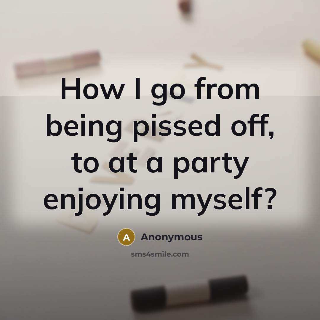 “How I go from being pissed off, to at a…” quote by Anonymous