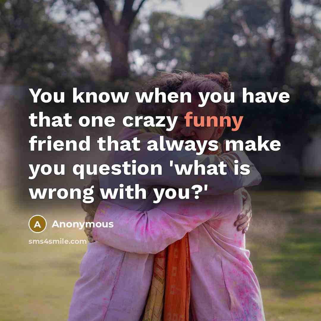 “You know when you have that one crazy funny friend…” quote by Anonymous