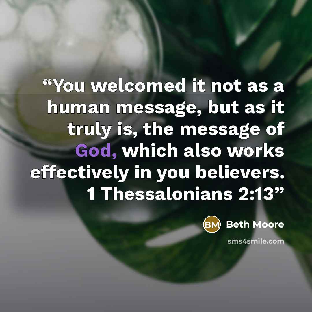 “You welcomed it not as a human message, but as it truly is, the message of God, which also works effectively in you believers. 1 Thessalonians 2:13” quote by Beth Moore