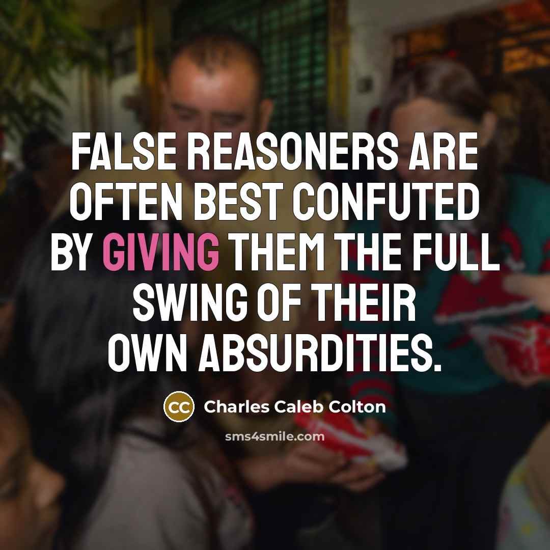 “False reasoners are often best confuted by giving them the full swing of their own absurdities.” quote by Charles Caleb Colton
