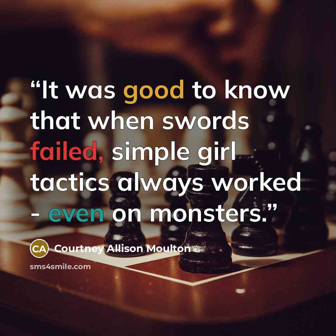 “It was good to know that when swords failed, simple girl tactics always worked - even on monsters.” quote by Courtney Allison Moulton