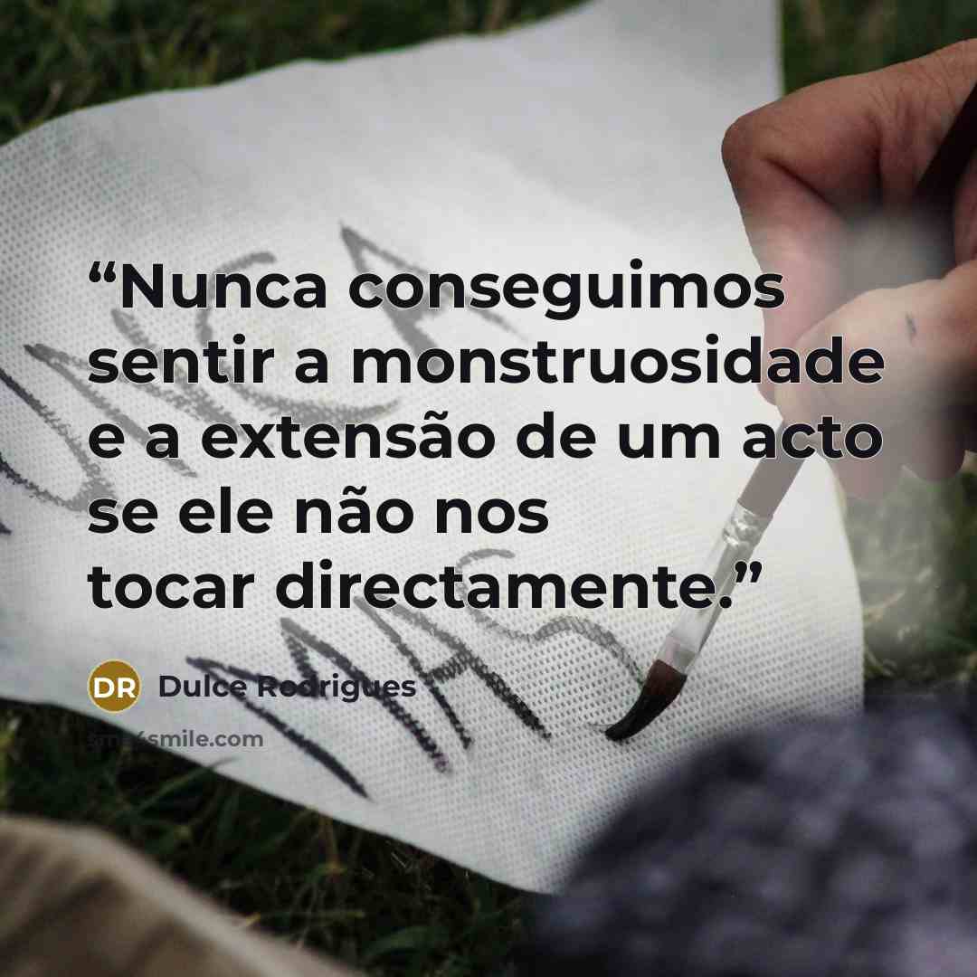 “Nunca conseguimos sentir a monstruosidade e a extensão de um acto se ele não nos tocar directamente.” quote by Dulce Rodrigues