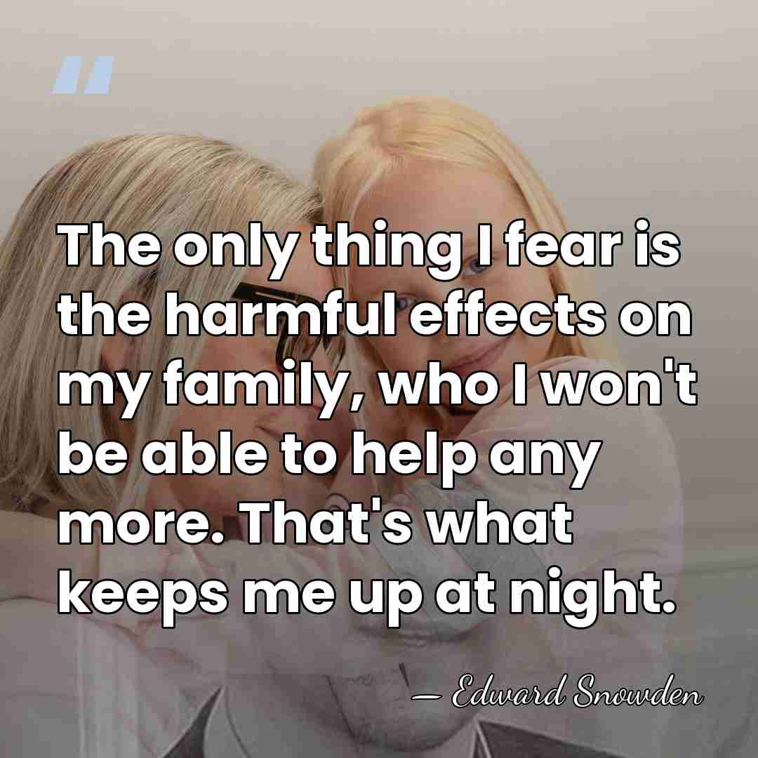 The only thing I fear is the harmful effects on my family,&hellip; - Edward Snowden