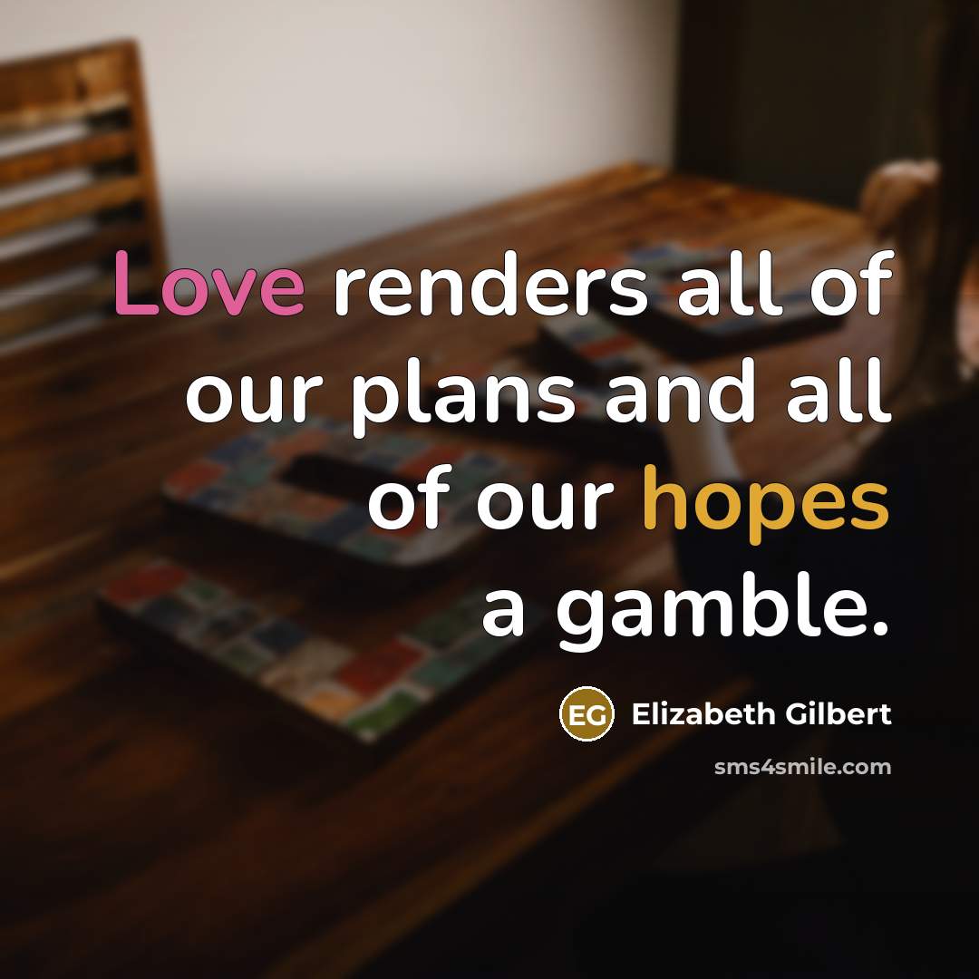 “Love renders all of our plans and all of our hopes a gamble.” quote by Elizabeth Gilbert