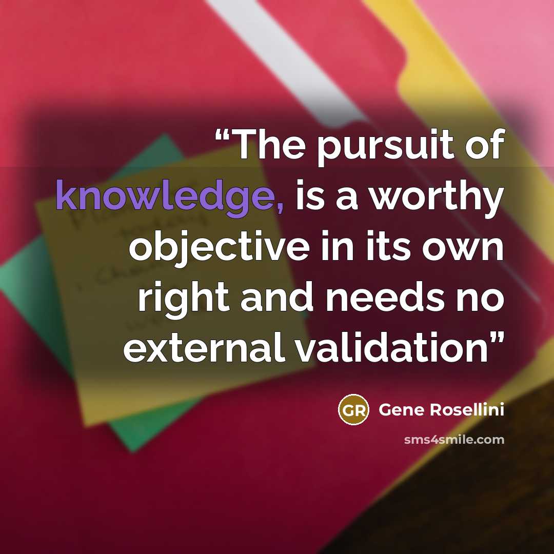 “The pursuit of knowledge, is a worthy objective in its own right and needs no external validation” quote by Gene Rosellini