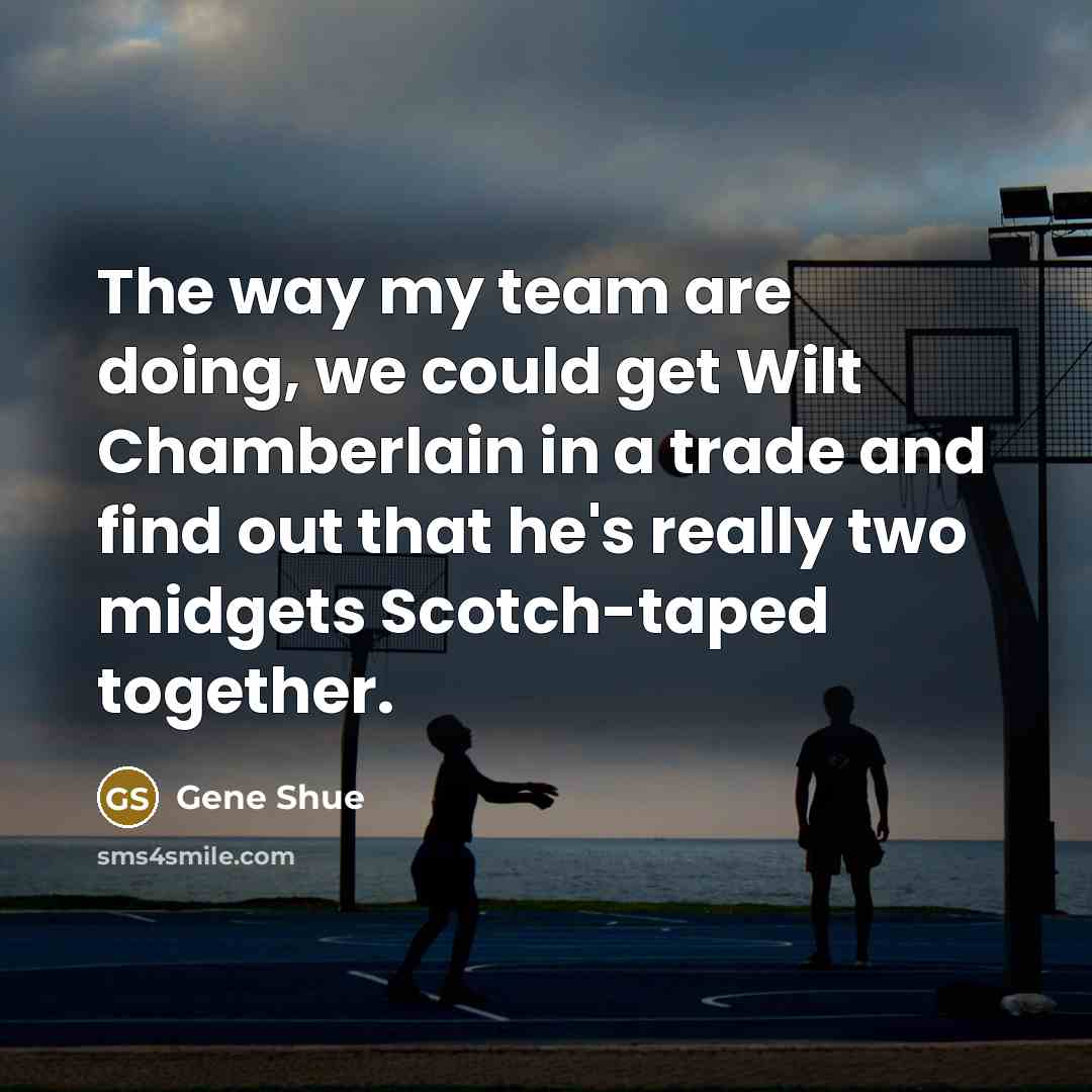 “The way my team are doing, we could get Wilt Chamberlain in a trade and find out that he's really two midgets Scotch-taped together.” quote by Gene Shue