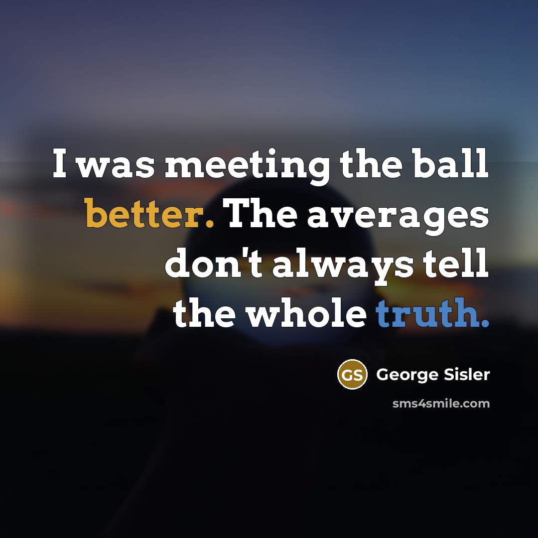 “I was meeting the ball better. The averages don't always tell the whole truth.” quote by George Sisler