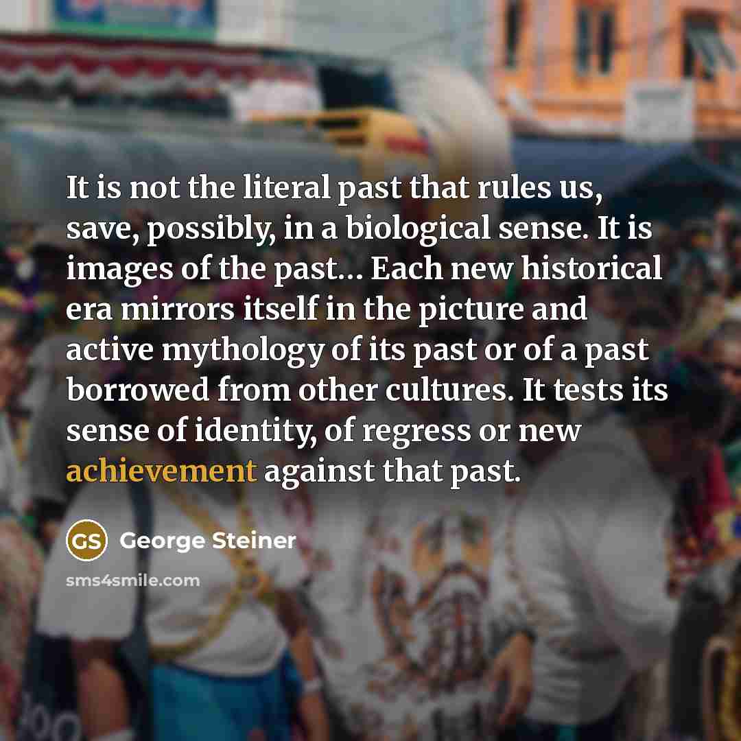 “It is not the literal past that rules us, save,…” quote by George Steiner