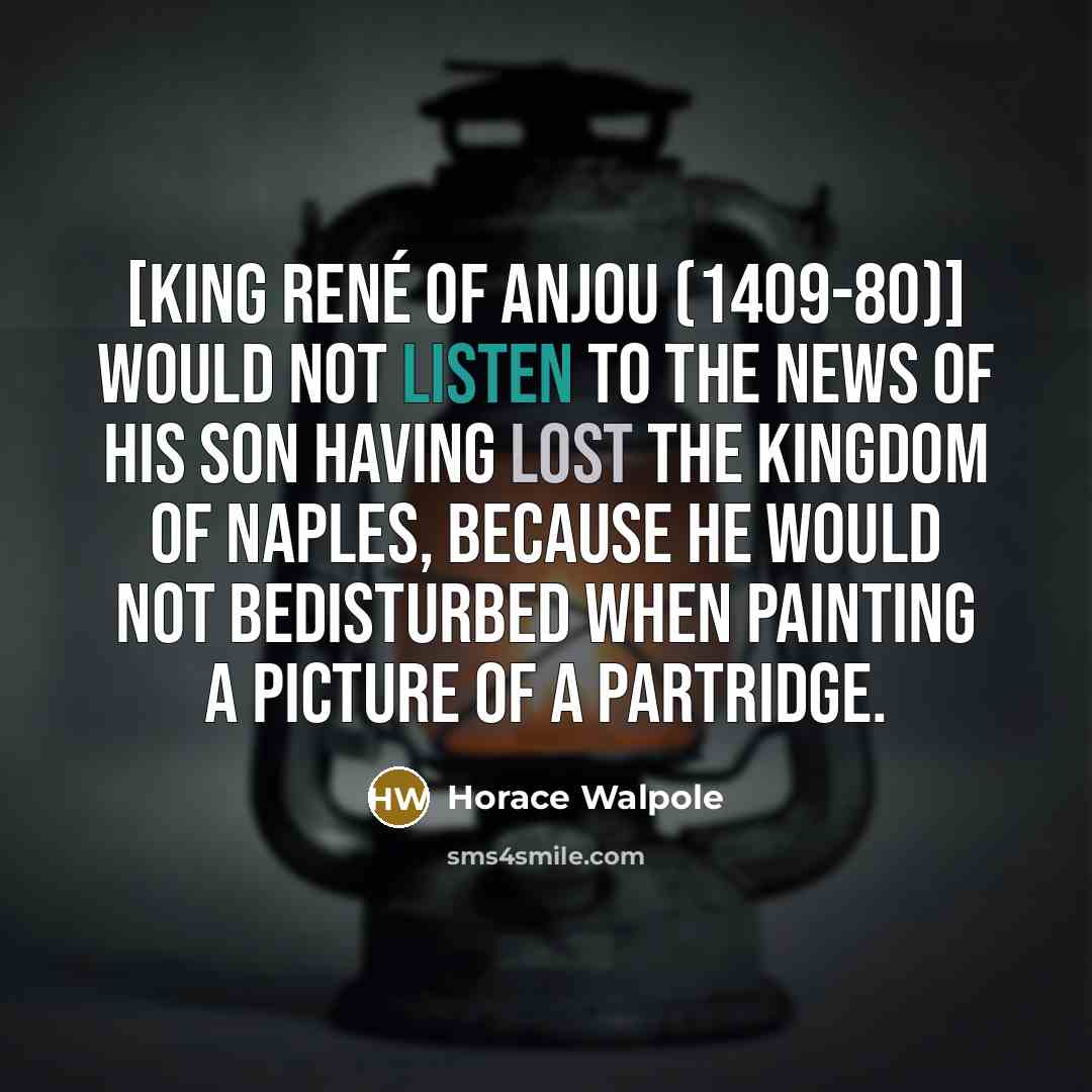 “[King René of Anjou (1409-80)] would not listen to the…” quote by Horace Walpole