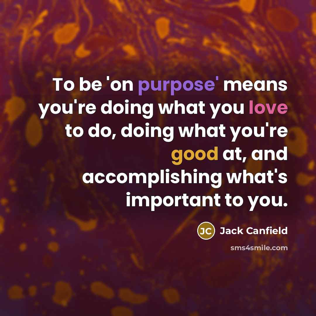 “To be 'on purpose' means you're doing what you love to do, doing what you're good at, and accomplishing what's important to you.” quote by Jack Canfield