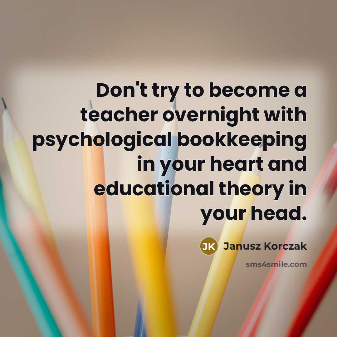 “Don't try to become a teacher overnight with psychological bookkeeping…” quote by Janusz Korczak