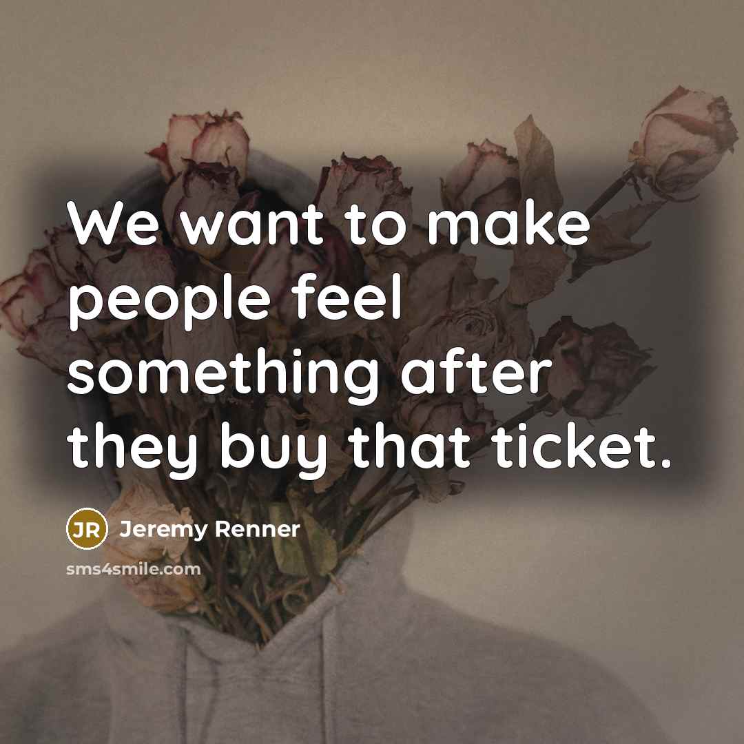 “We want to make people feel something after they buy that ticket.” quote by Jeremy Renner