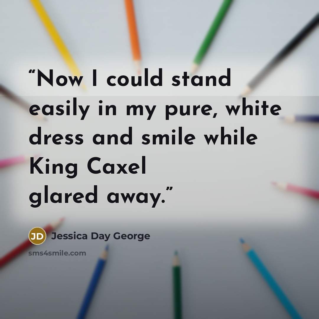 “Now I could stand easily in my pure, white dress and smile while King Caxel glared away.” quote by Jessica Day George