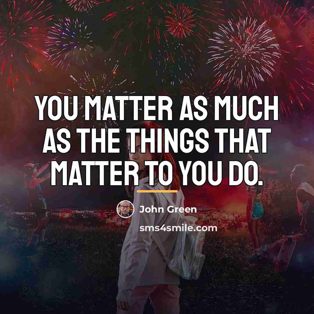 “You matter as much as the things that matter to…” quote by John Green