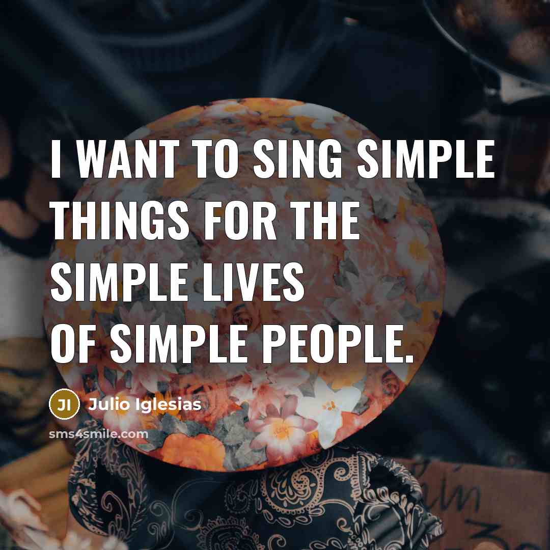 “I want to sing simple things for the simple lives…” quote by Julio Iglesias