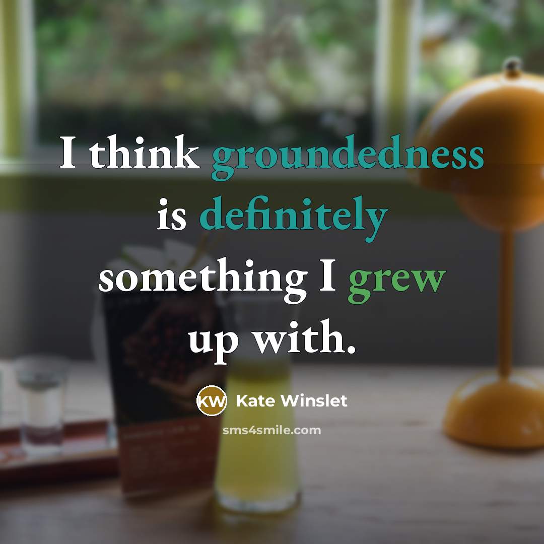 “I think groundedness is definitely something I grew up with.” quote by Kate Winslet