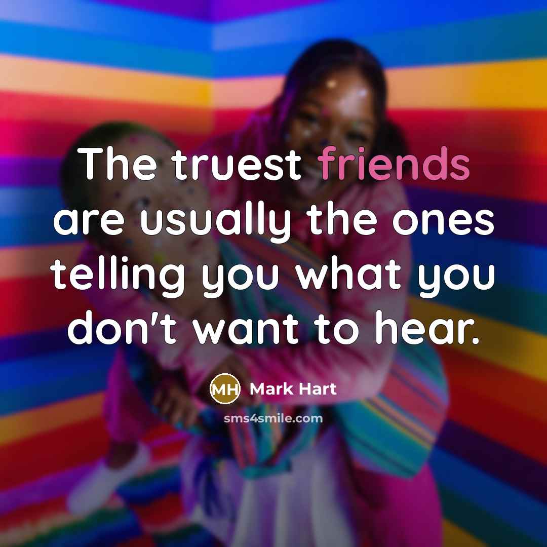 “The truest friends are usually the ones telling you what you don't want to hear.” quote by Mark Hart