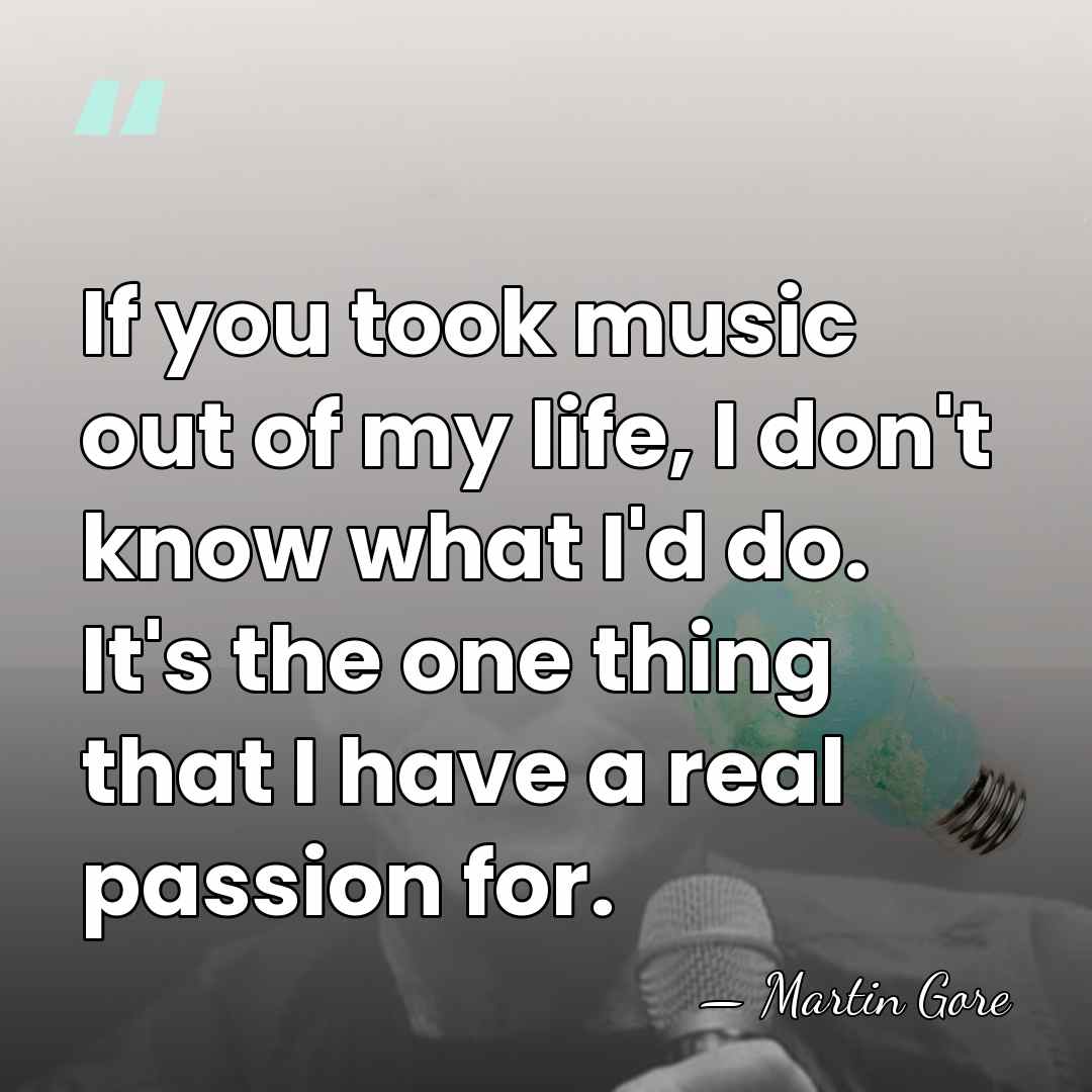 If you took music out of my life, I don't know what&hellip; - Martin Gore