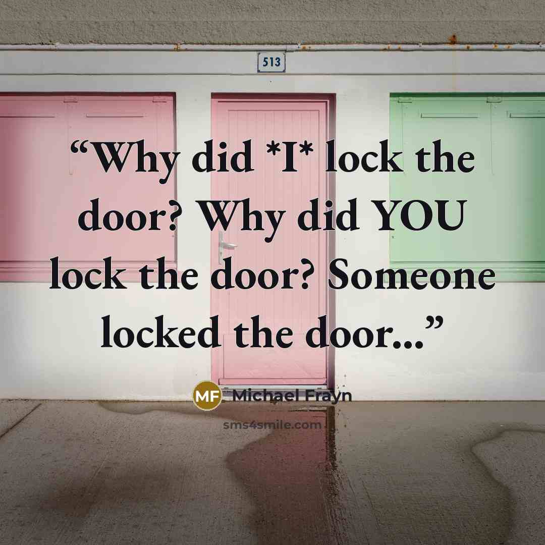 “Why did *I* lock the door? Why did YOU lock the door? Someone locked the door...” quote by Michael Frayn