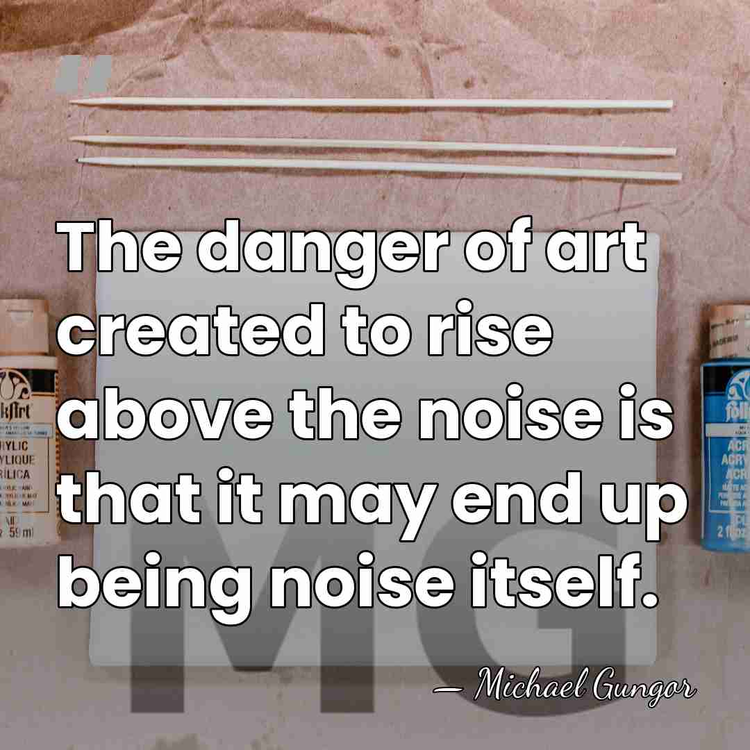 The danger of art created to rise above the noise is that&hellip; - Michael Gungor