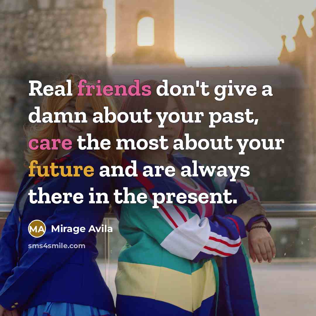 “Real friends don't give a damn about your past, care the most about your future and are always there in the present.” quote by Mirage Avila