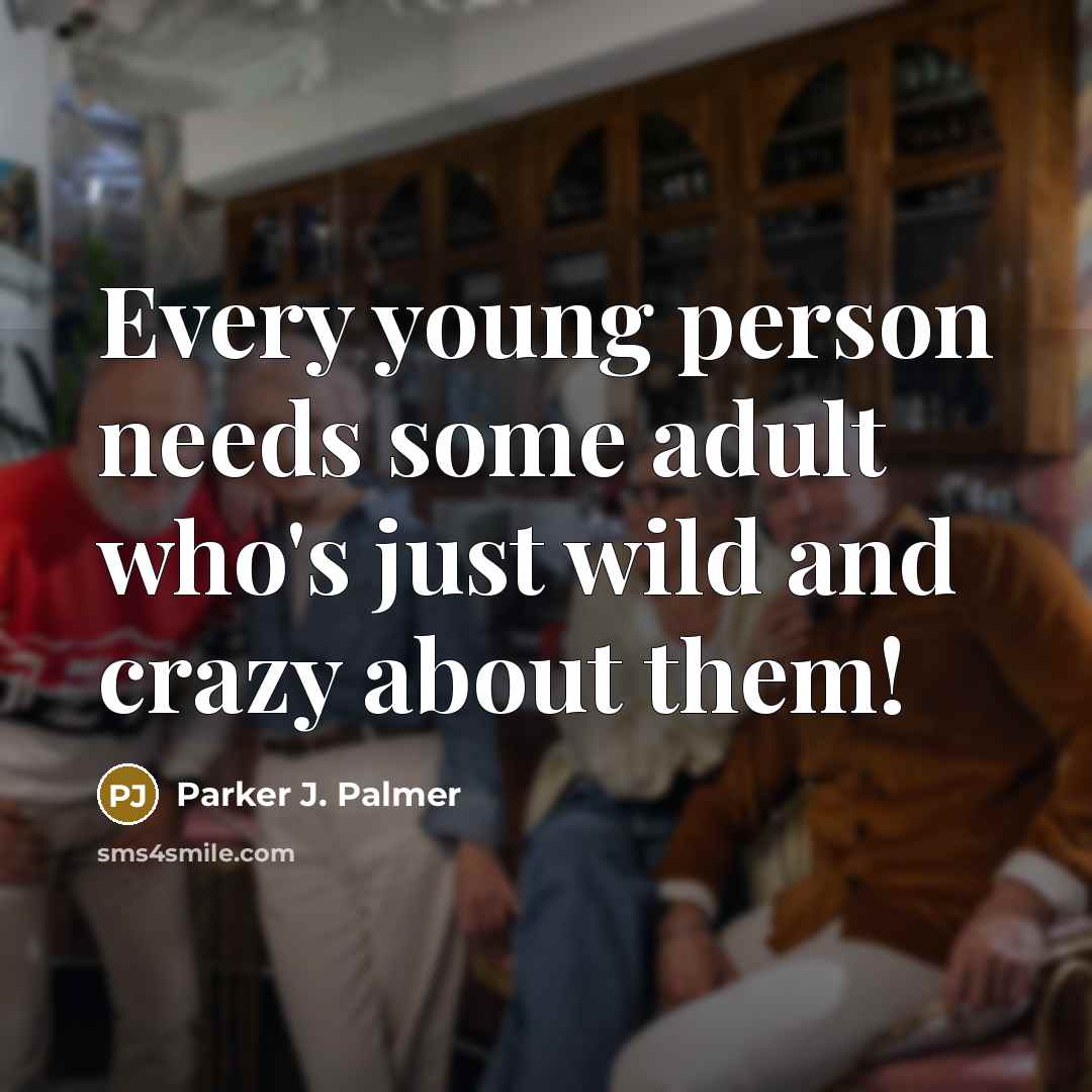 “Every young person needs some adult who's just wild and crazy about them!” quote by Parker J. Palmer