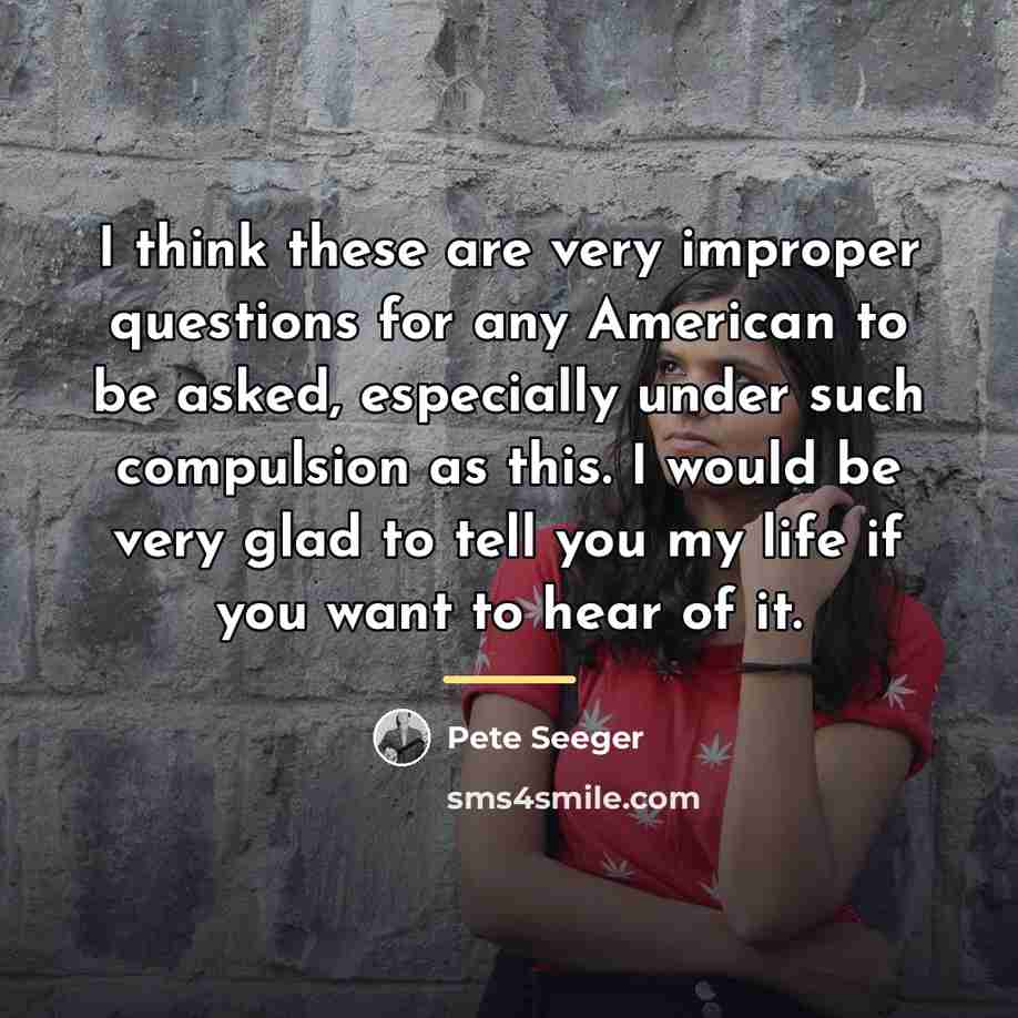 “I think these are very improper questions for any American…” quote by Pete Seeger