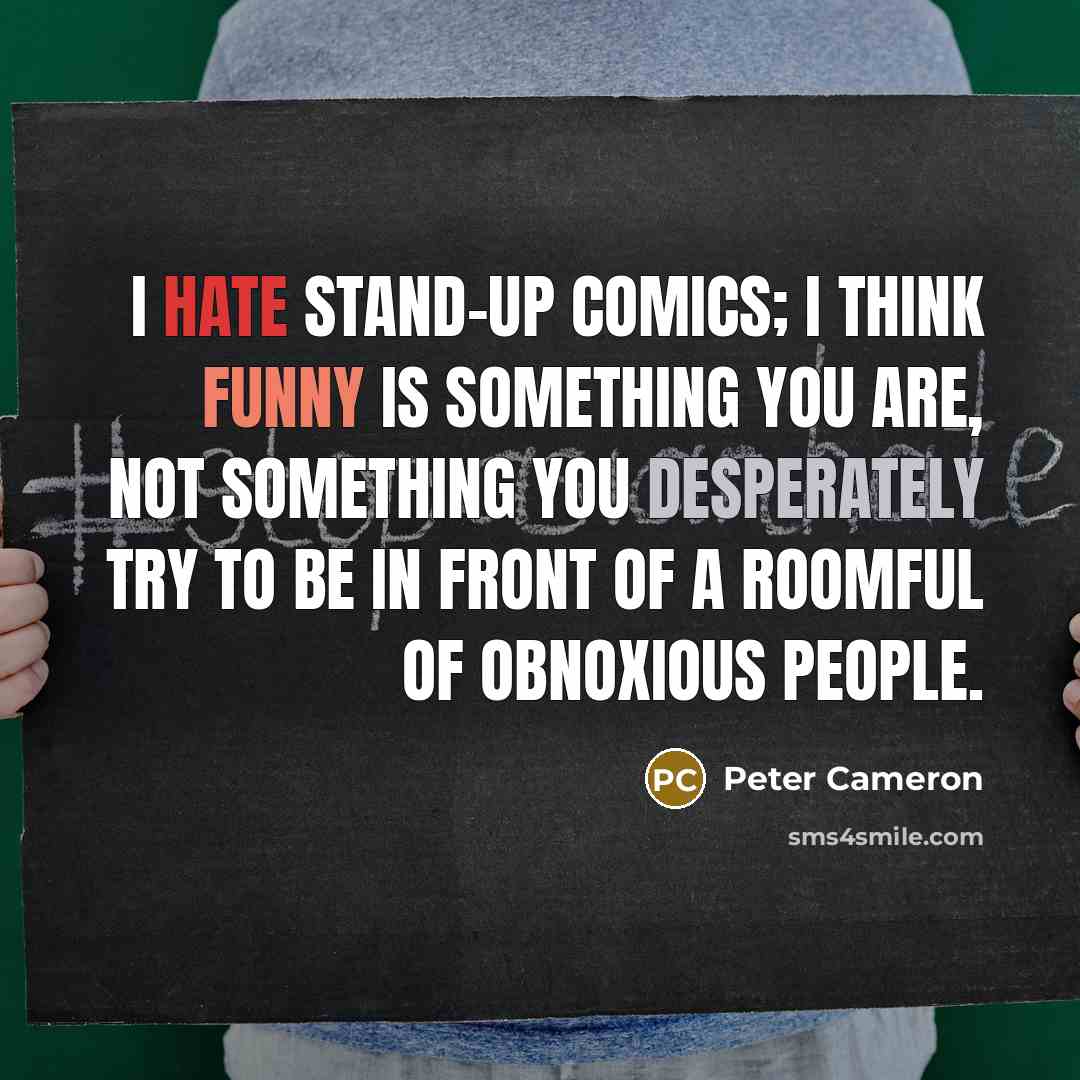 “I hate stand-up comics; I think funny is something you are, not something you desperately try to be in front of a roomful of obnoxious people.” quote by Peter Cameron