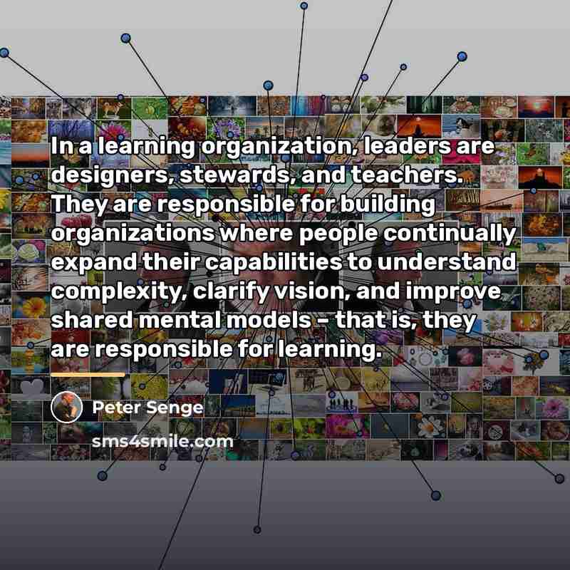 “In a learning organization, leaders are designers, stewards, and teachers.…” quote by Peter Senge