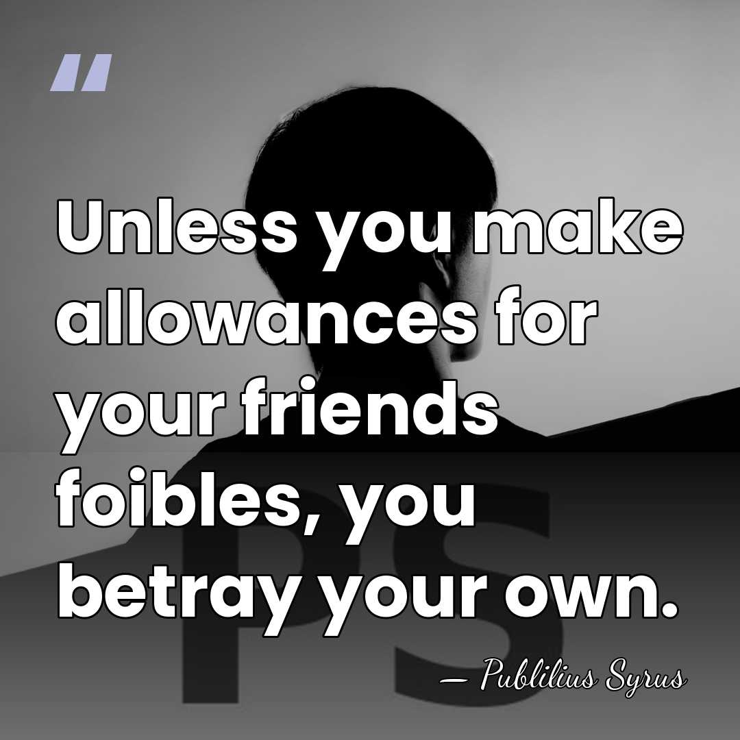 Unless you make allowances for your friends foibles, you betray your own. - Publilius Syrus