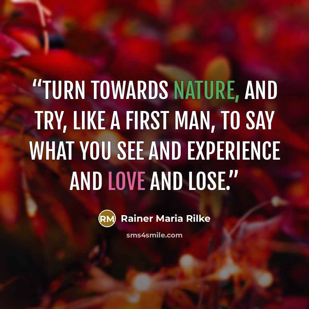 “turn towards nature, and try, like a First Man, to say what you see and experience and love and lose.” quote by Rainer Maria Rilke