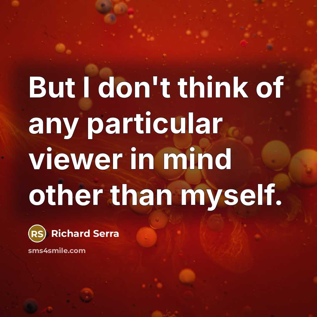 “But I don't think of any particular viewer in mind…” quote by Richard Serra