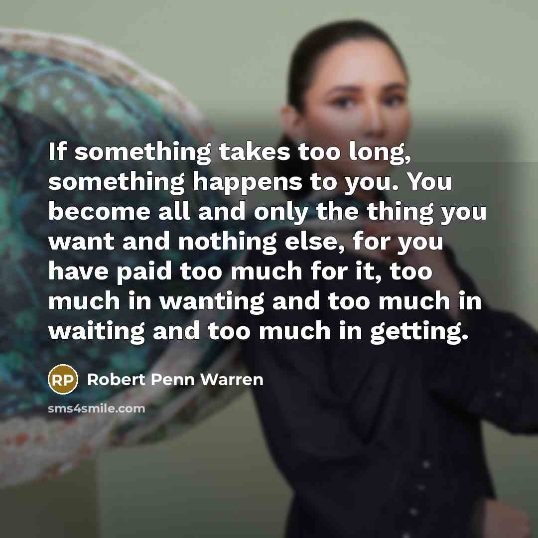 “If something takes too long, something happens to you. You become all and only the thing you want and nothing else, for you have paid too much for it, too much in wanting and too much in waiting and too much in getting.” quote by Robert Penn Warren