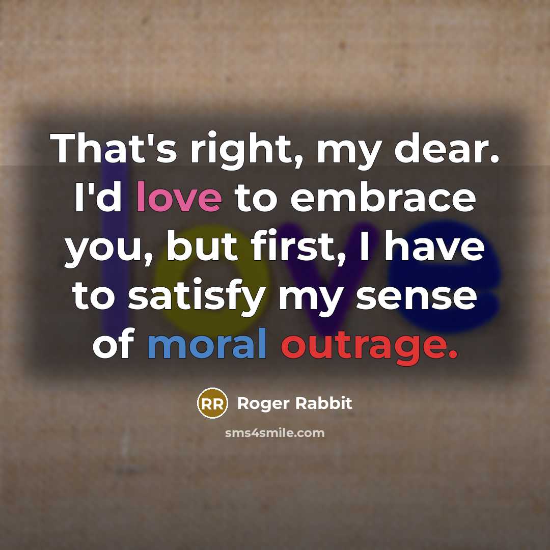 “That's right, my dear. I'd love to embrace you, but first, I have to satisfy my sense of moral outrage.” quote by Roger Rabbit
