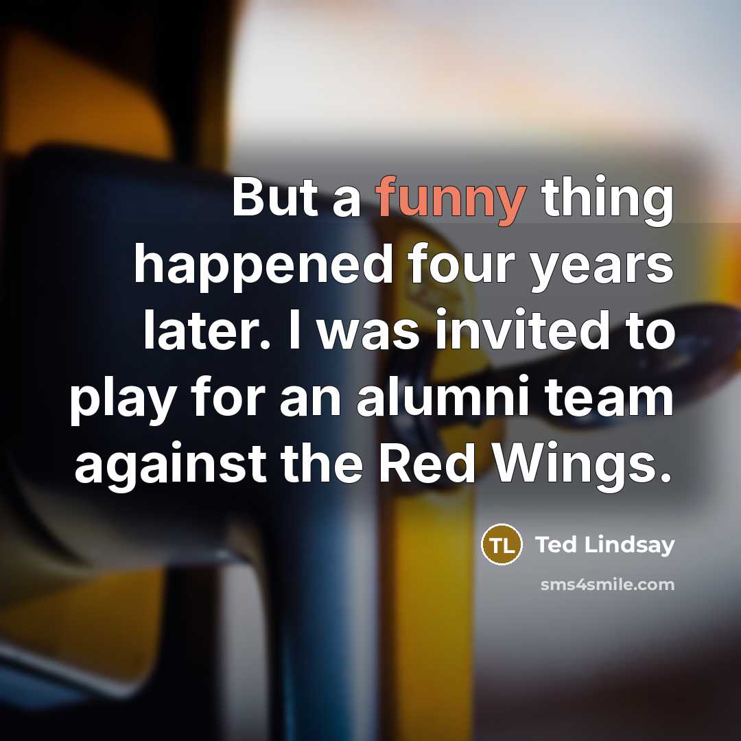 “But a funny thing happened four years later. I was…” quote by Ted Lindsay