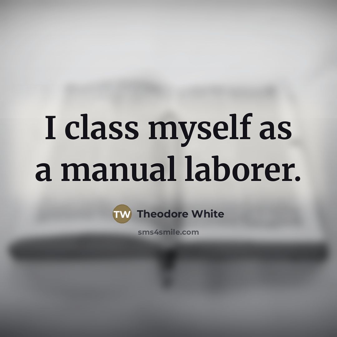 “I class myself as a manual laborer.…” quote by Theodore White