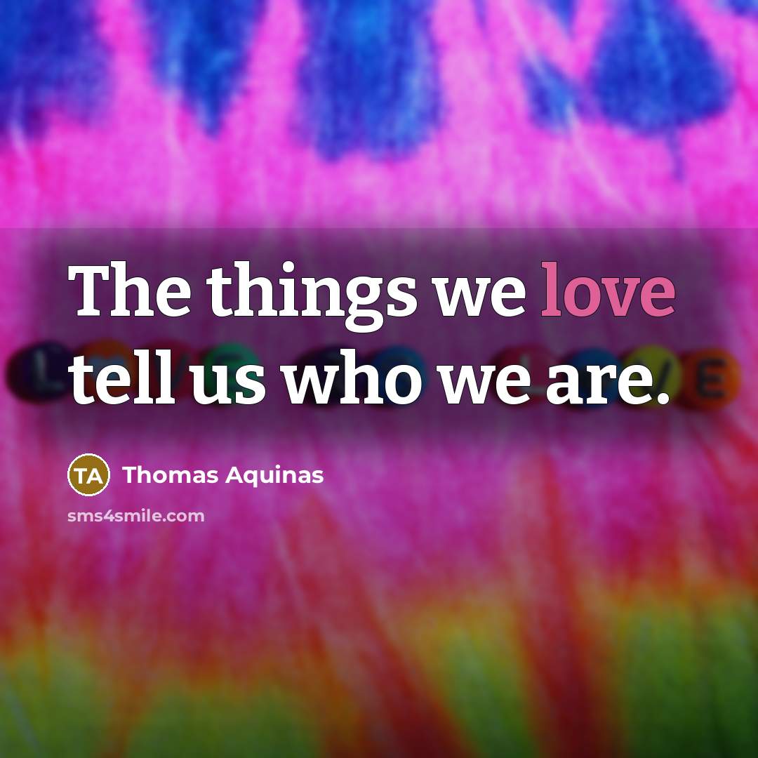 “The things we love tell us who we are.…” quote by Thomas Aquinas
