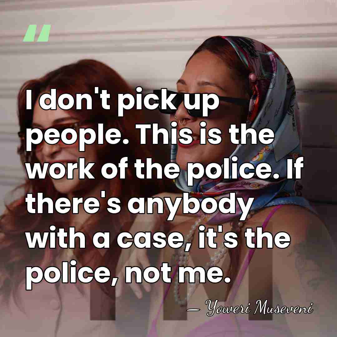 I don't pick up people. This is the work of the police.&hellip; - Yoweri Museveni