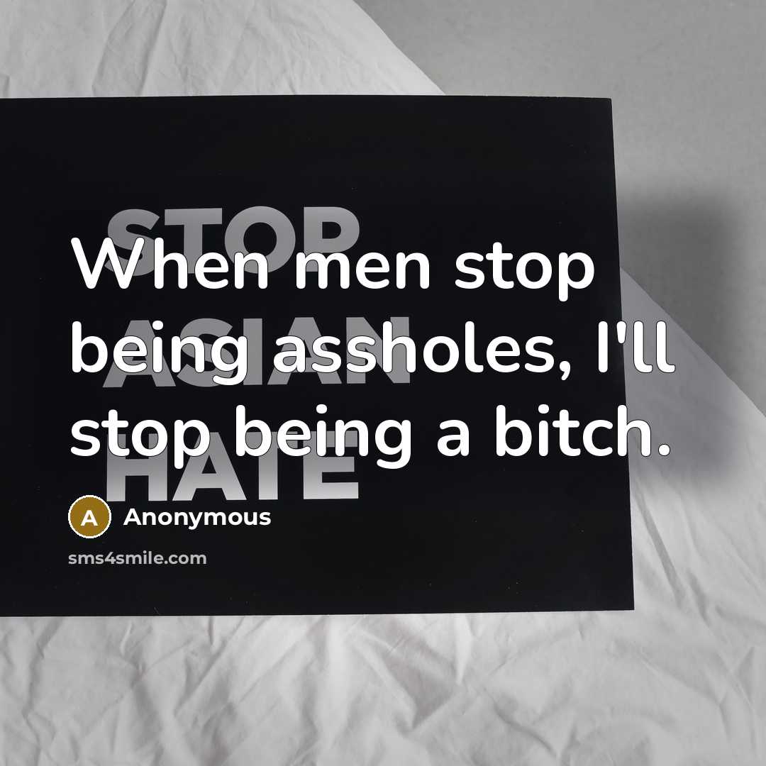 “When men stop being assholes, I'll stop being a bitch.” quote by Anonymous