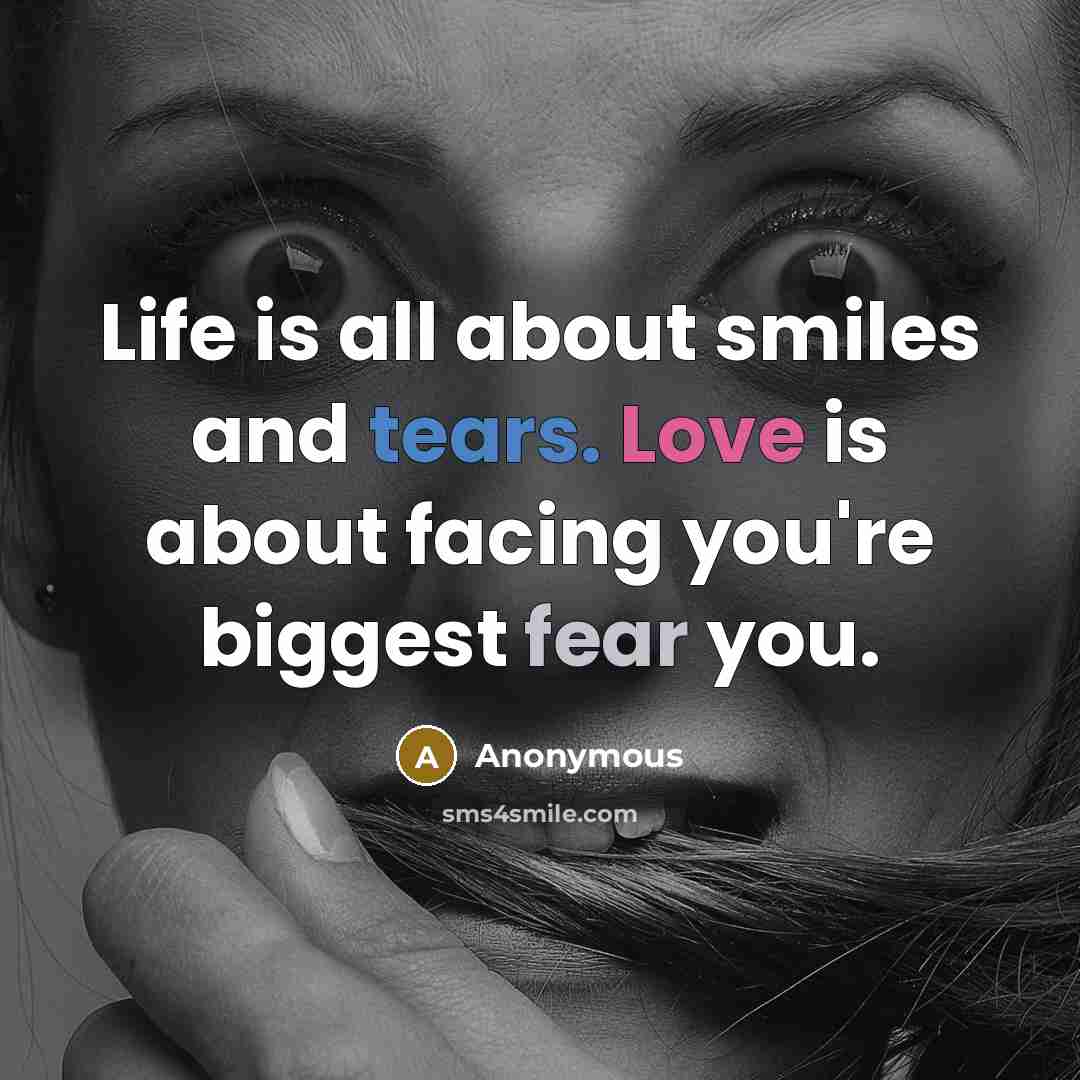 “Life is all about smiles and tears. Love is about facing you're biggest fear you.” quote by Anonymous