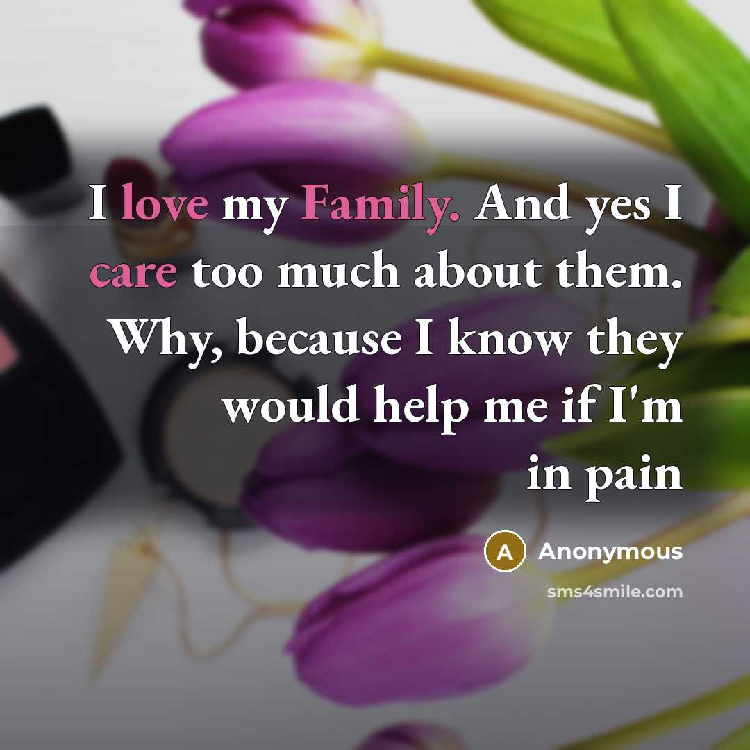 “I love my Family. And yes I care too much about them. Why, because I know they would help me if I'm in pain” quote by Anonymous