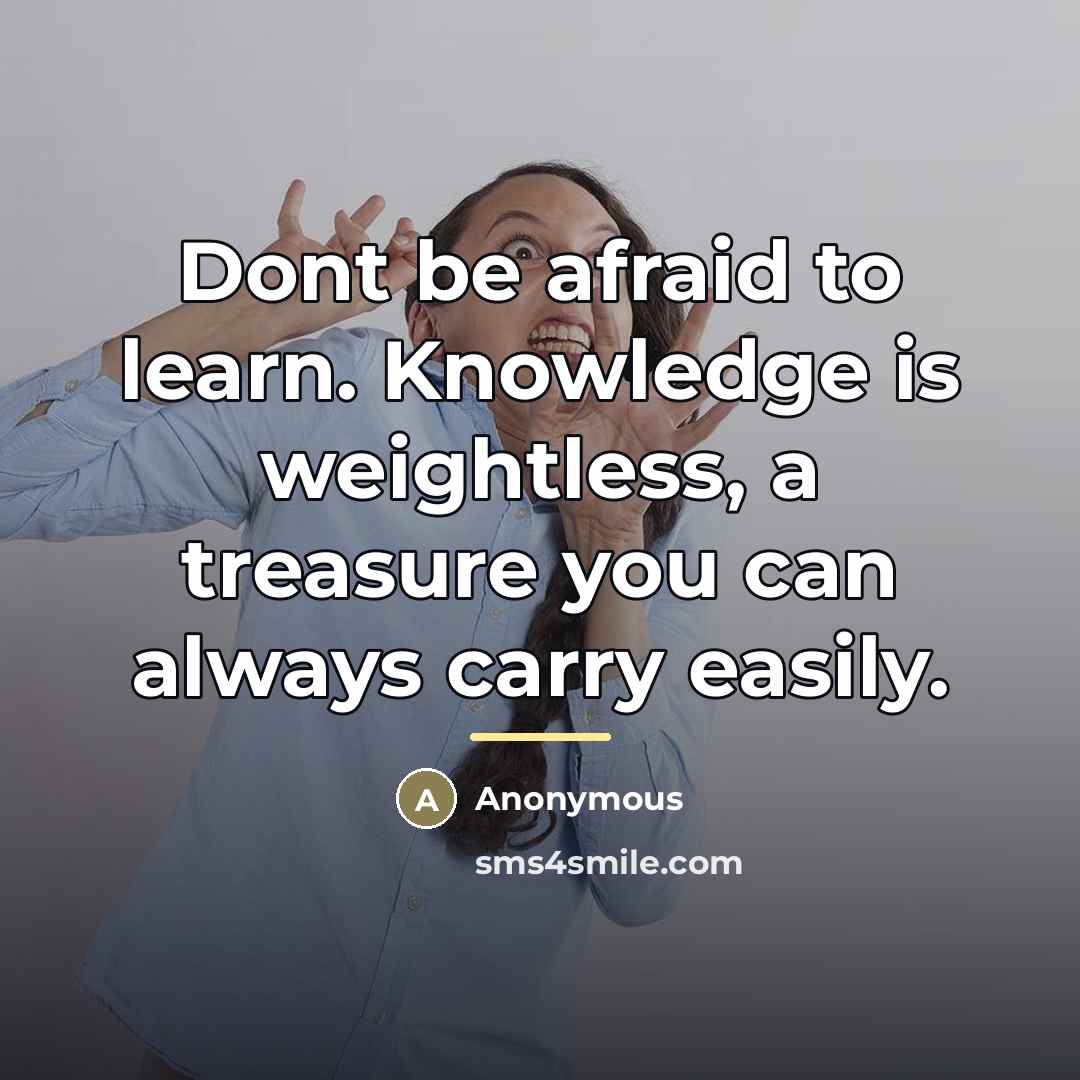 “Dont be afraid to learn. Knowledge is weightless, a treasure…” quote by Anonymous