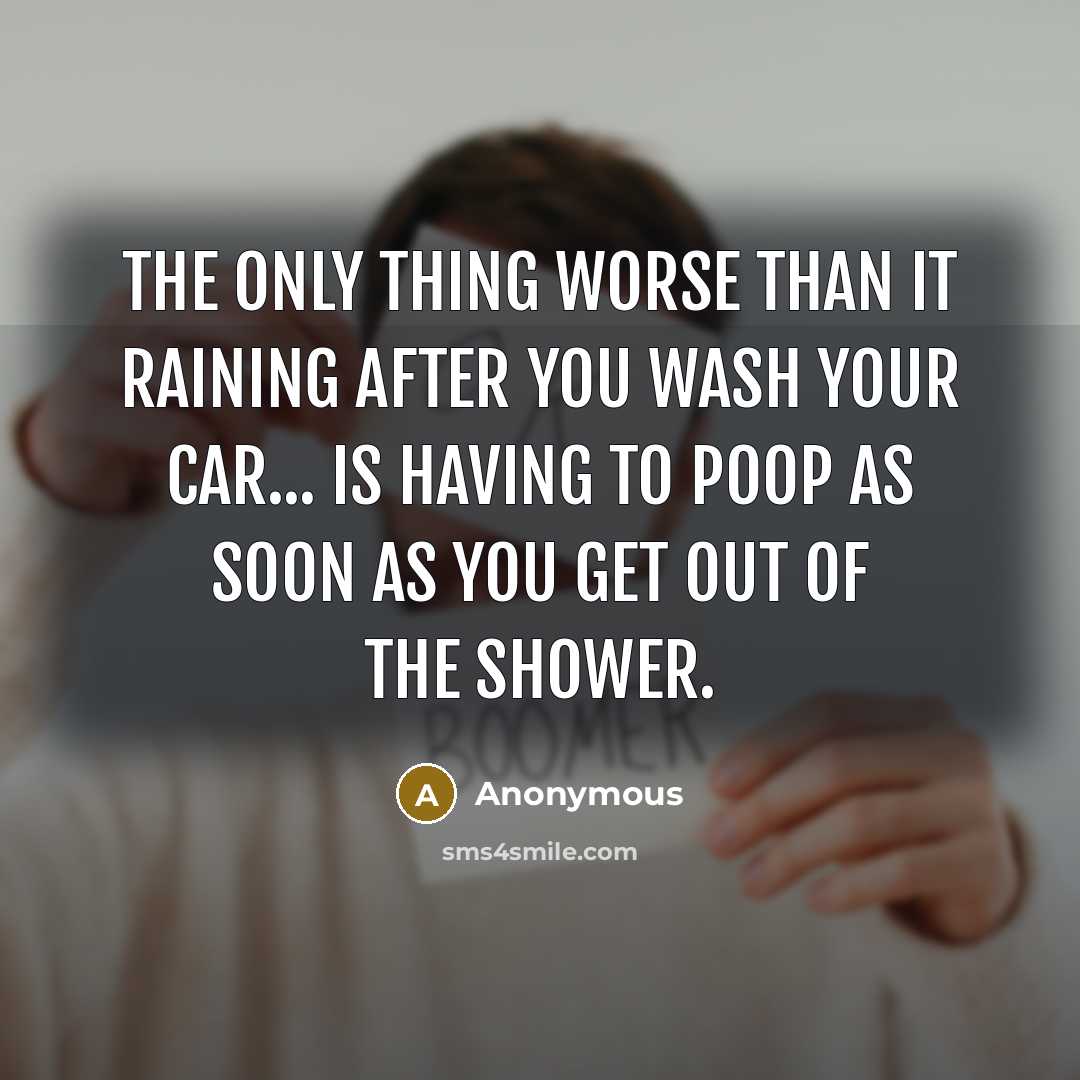 “The only thing worse than it raining after you wash your car... Is having to poop as soon as you get out of the shower.” quote by Anonymous