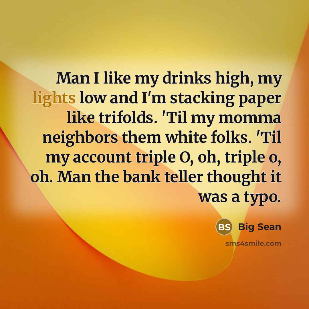 “Man I like my drinks high, my lights low and I'm stacking paper like trifolds. 'Til my momma neighbors them white folks. 'Til my account triple O, oh, triple o, oh. Man the bank teller thought it was a typo.” quote by Big Sean